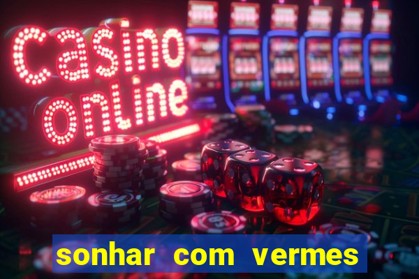 sonhar com vermes jogo do bicho